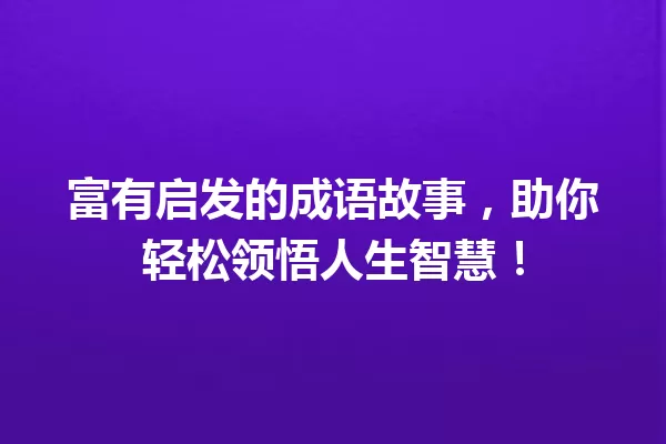 富有启发的成语故事，助你轻松领悟人生智慧！ 一