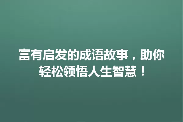 富有启发的成语故事,助你轻松领悟人生智慧! 一