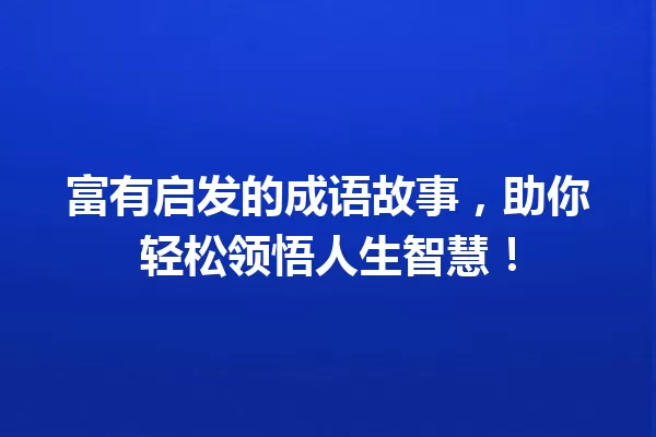 富有启发的成语故事,助你轻松领悟人生智慧! 一