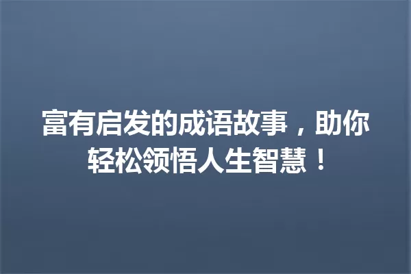 富有启发的成语故事,助你轻松领悟人生智慧! 一