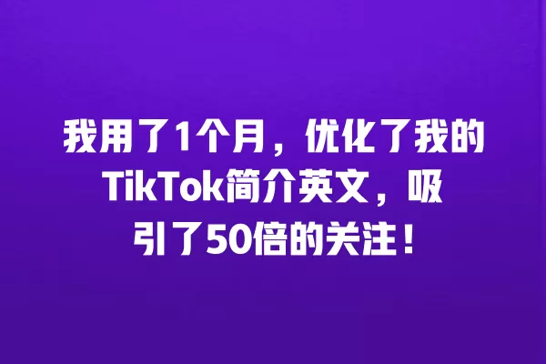 我用了1个月,优化了我的TikTok简介英文,吸引了50倍的关注! 一