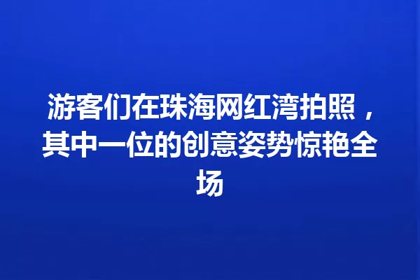 游客们在珠海网红湾拍照,其中一位的创意姿势惊艳全场 一