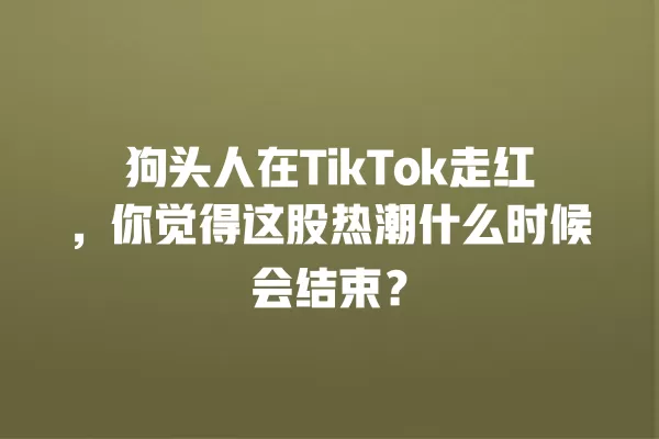 狗头人在TikTok走红,你觉得这股热潮什么时候会结束? 一