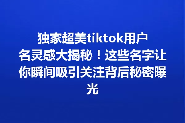 独家超美tiktok用户名灵感大揭秘！这些名字让你瞬间吸引关注背后秘密曝光 一