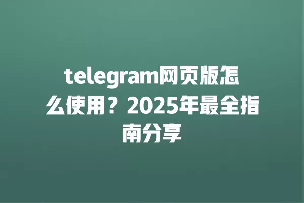 telegram网页版怎么使用?2025年最全指南分享 一