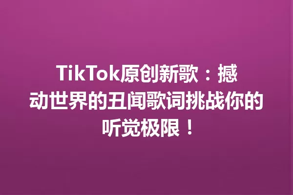 TikTok原创新歌：撼动世界的丑闻歌词挑战你的听觉极限！ 一