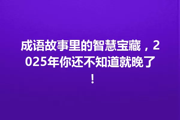 成语故事里的智慧宝藏,2025年你还不知道就晚了! 一