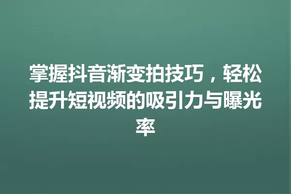 掌握抖音渐变拍技巧,轻松提升短视频的吸引力与曝光率 一