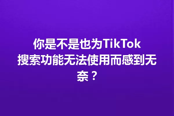 你是不是也为TikTok搜索功能无法使用而感到无奈? 一