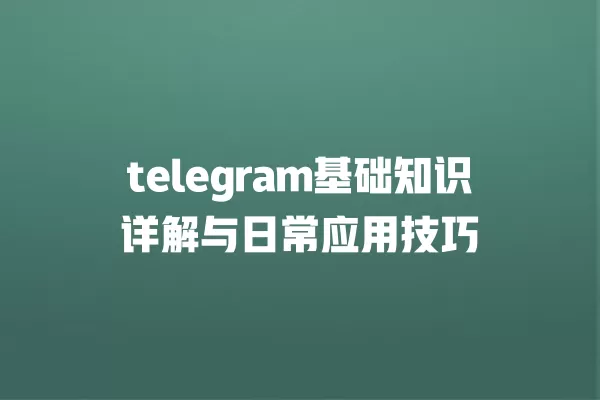 telegram基础知识详解与日常应用技巧 一