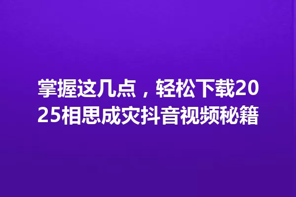 掌握这几点,轻松下载2025相思成灾抖音视频秘籍 一