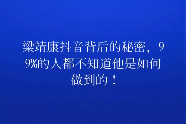 梁靖康抖音背后的秘密,99%的人都不知道他是如何做到的! 一