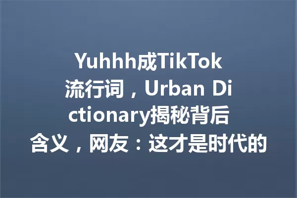 Yuhhh成TikTok流行词,Urban Dictionary揭秘背后含义,网友:这才是时代的语言! 一