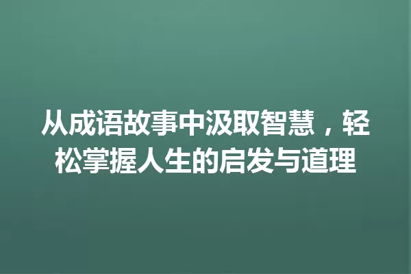 从成语故事中汲取智慧,轻松掌握人生的启发与道理 一