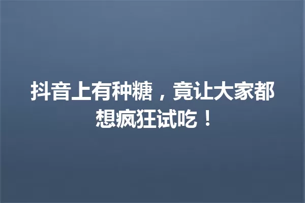 抖音上有种糖,竟让大家都想疯狂试吃! 一