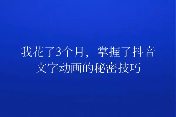 我花了3个月,掌握了抖音文字动画的秘密技巧 一