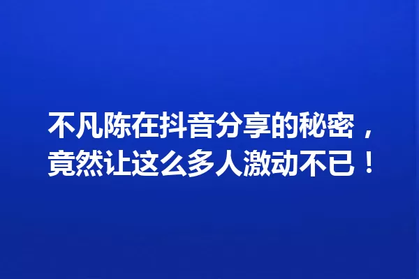 不凡陈在抖音分享的秘密，竟然让这么多人激动不已！ 一