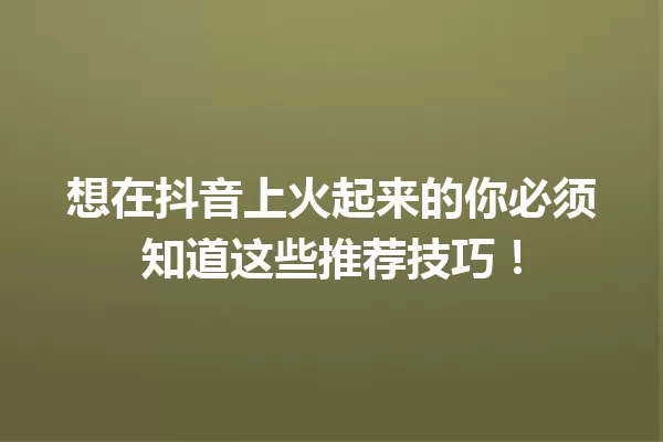 想在抖音上火起来的你必须知道这些推荐技巧! 一
