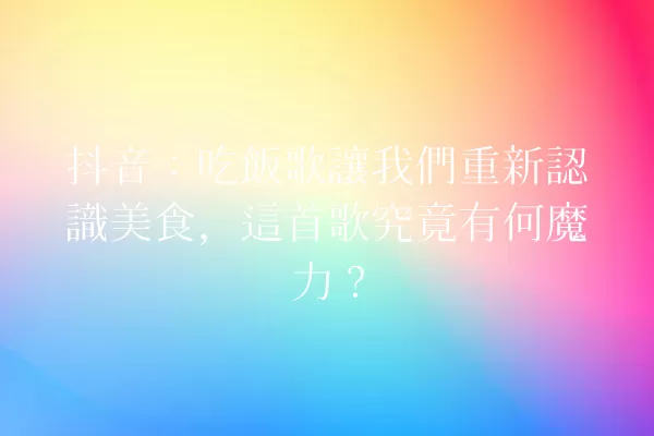 抖音:吃飯歌讓我們重新認識美食,這首歌究竟有何魔力? 一