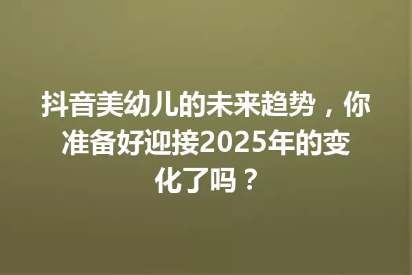 抖音美幼儿的未来趋势,你准备好迎接2025年的变化了吗? 一