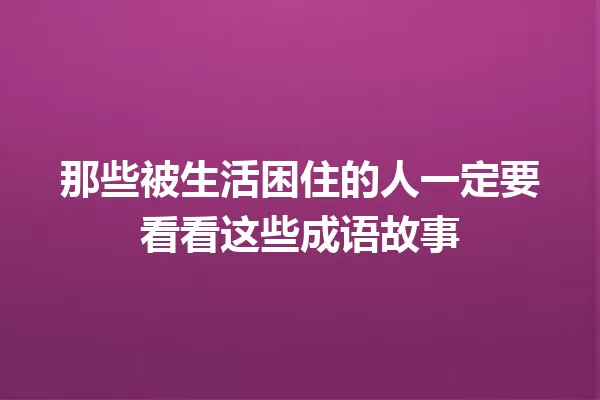 那些被生活困住的人一定要看看这些成语故事 一