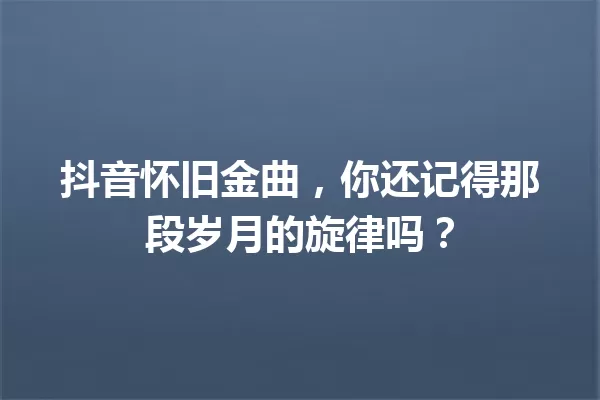 抖音怀旧金曲,你还记得那段岁月的旋律吗? 一
