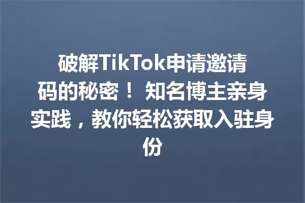 破解TikTok申请邀请码的秘密! 知名博主亲身实践,教你轻松获取入驻身份 一