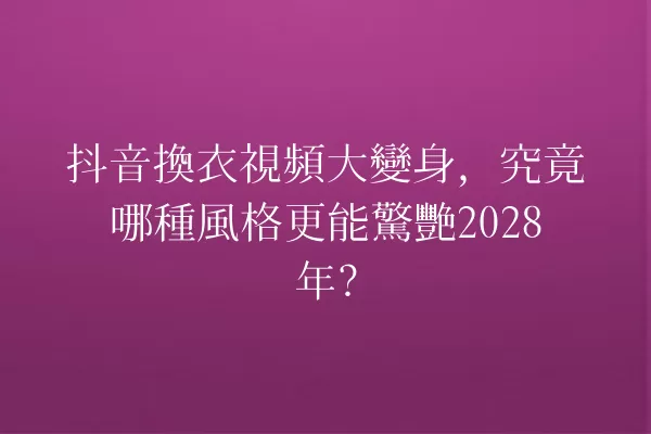 抖音換衣視頻大變身,究竟哪種風格更能驚艷2028年? 一