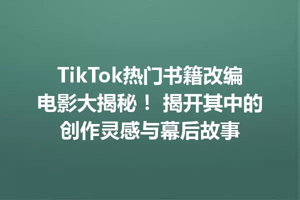 TikTok热门书籍改编电影大揭秘! 揭开其中的创作灵感与幕后故事 一