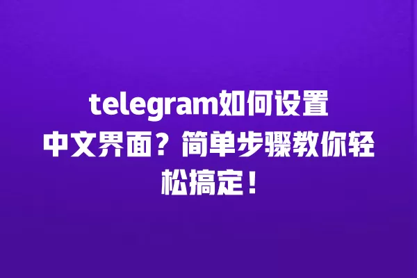 telegram如何设置中文界面?简单步骤教你轻松搞定! 一