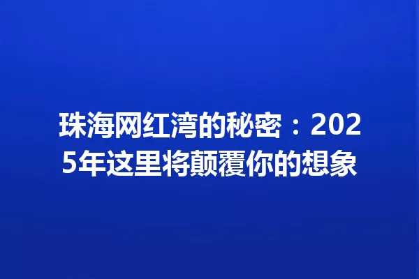 珠海网红湾的秘密:2025年这里将颠覆你的想象 一