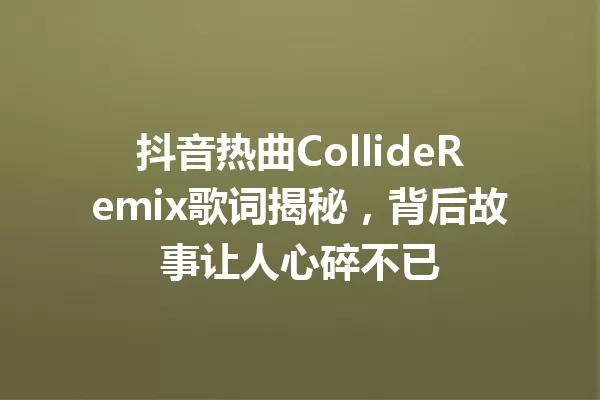 抖音热曲CollideRemix歌词揭秘,背后故事让人心碎不已 一