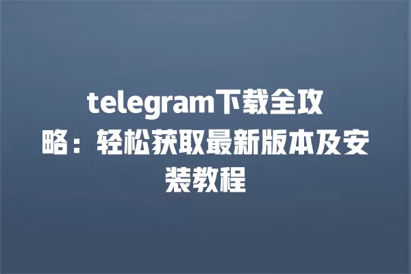 telegram下载全攻略:轻松获取最新版本及安装教程 一