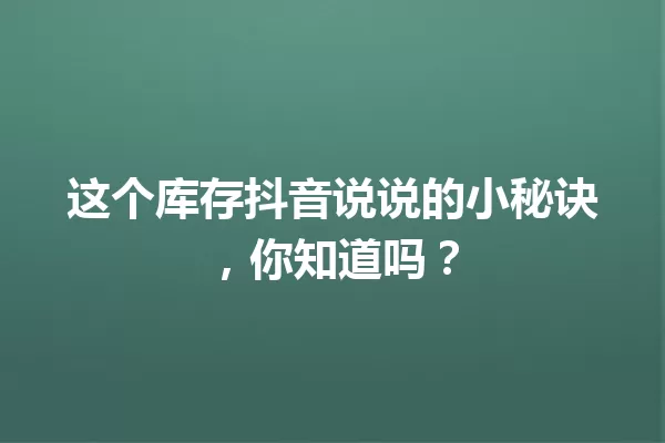 这个库存抖音说说的小秘诀,你知道吗? 一