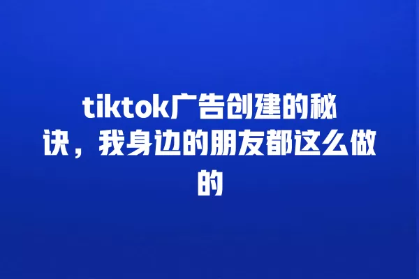 tiktok广告创建的秘诀,我身边的朋友都这么做的 一