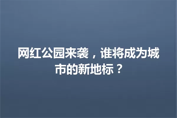 网红公园来袭,谁将成为城市的新地标? 一