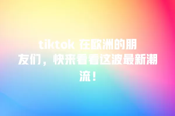 tiktok 在欧洲的朋友们，快来看看这波最新潮流！ 一