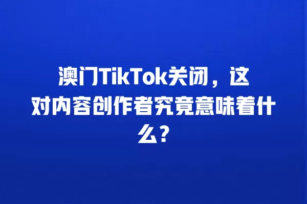 澳门TikTok关闭，这对内容创作者究竟意味着什么？ 一