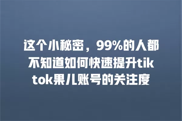 这个小秘密,99%的人都不知道如何快速提升tiktok果儿账号的关注度 一