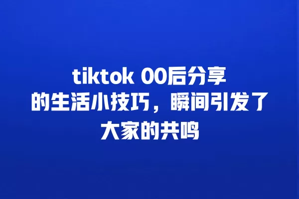 tiktok 00后分享的生活小技巧,瞬间引发了大家的共鸣 一