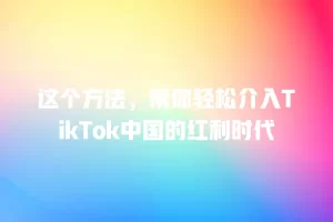 这个方法，帮你轻松介入TikTok中国的红利时代