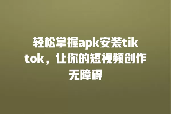 轻松掌握apk安装tiktok,让你的短视频创作无障碍 一