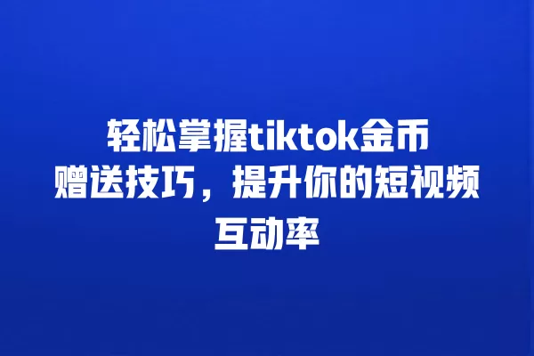 轻松掌握tiktok金币赠送技巧，提升你的短视频互动率 一