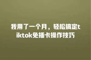 我用了一个月，轻松搞定tiktok免插卡操作技巧