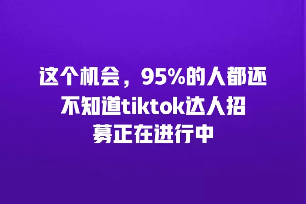 这个机会,95%的人都还不知道tiktok达人招募正在进行中 一