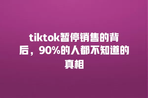 tiktok暂停销售的背后，90%的人都不知道的真相 一
