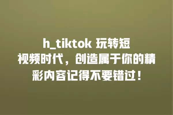 h_tiktok 玩转短视频时代,创造属于你的精彩内容记得不要错过! 一
