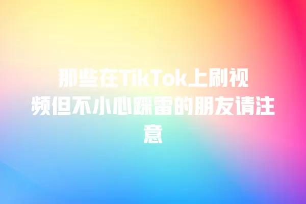 那些在TikTok上刷视频但不小心踩雷的朋友请注意 一