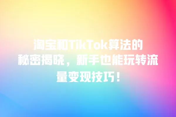 淘宝和TikTok算法的秘密揭晓，新手也能玩转流量变现技巧！ 一