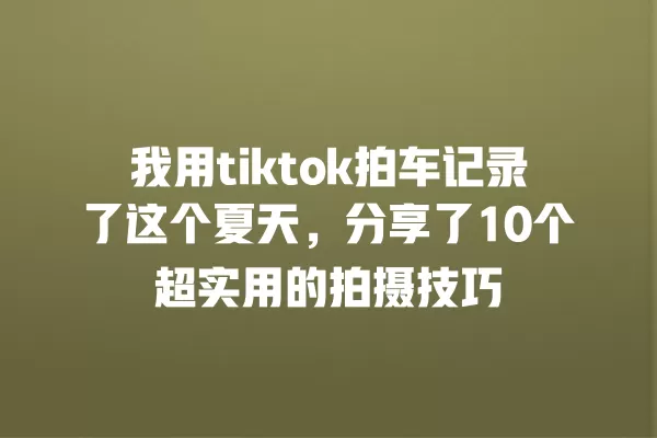 我用tiktok拍车记录了这个夏天，分享了10个超实用的拍摄技巧 一